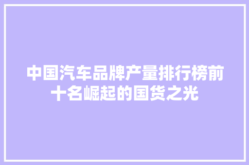 中国汽车品牌产量排行榜前十名崛起的国货之光