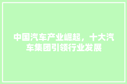 中国汽车产业崛起，十大汽车集团引领行业发展