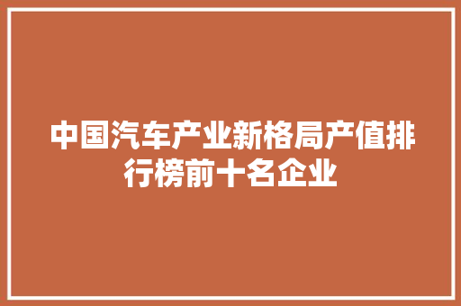 中国汽车产业新格局产值排行榜前十名企业