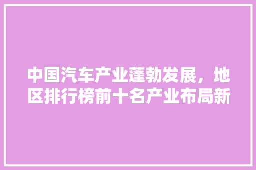 中国汽车产业蓬勃发展，地区排行榜前十名产业布局新格局