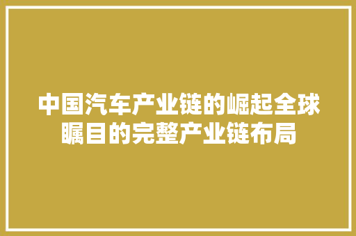 中国汽车产业链的崛起全球瞩目的完整产业链布局