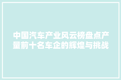 中国汽车产业风云榜盘点产量前十名车企的辉煌与挑战