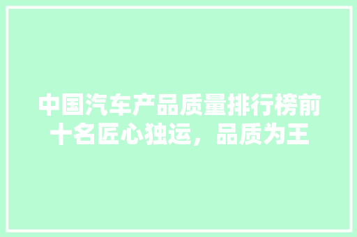中国汽车产品质量排行榜前十名匠心独运，品质为王