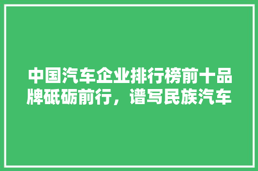 中国汽车企业排行榜前十品牌砥砺前行，谱写民族汽车工业新篇章