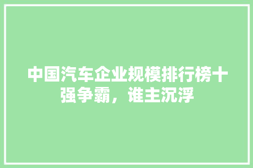 中国汽车企业规模排行榜十强争霸，谁主沉浮
