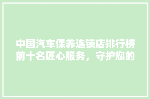 中国汽车保养连锁店排行榜前十名匠心服务，守护您的爱车