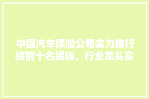 中国汽车保险公司实力排行榜前十名揭晓，行业龙头实力不容小觑