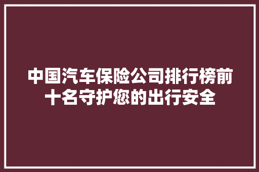 中国汽车保险公司排行榜前十名守护您的出行安全