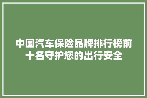 中国汽车保险品牌排行榜前十名守护您的出行安全