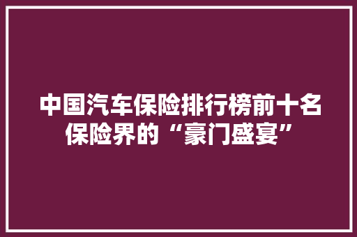 中国汽车保险排行榜前十名保险界的“豪门盛宴”