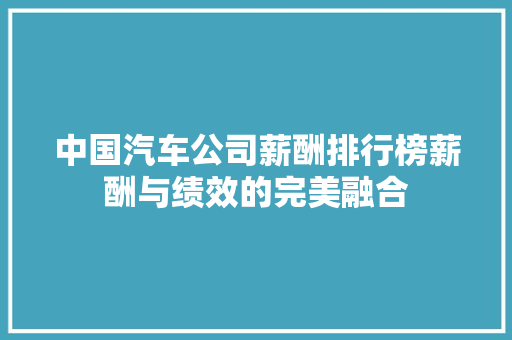 中国汽车公司薪酬排行榜薪酬与绩效的完美融合