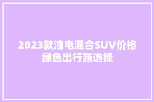 2023款油电混合SUV价格绿色出行新选择