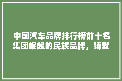 中国汽车品牌排行榜前十名集团崛起的民族品牌，铸就辉煌的汽车帝国