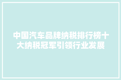 中国汽车品牌纳税排行榜十大纳税冠军引领行业发展