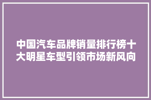 中国汽车品牌销量排行榜十大明星车型引领市场新风向