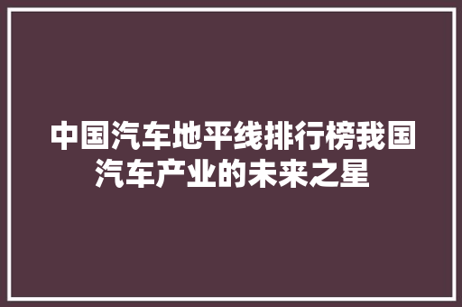 中国汽车地平线排行榜我国汽车产业的未来之星