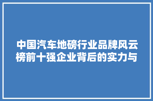 中国汽车地磅行业品牌风云榜前十强企业背后的实力与智慧