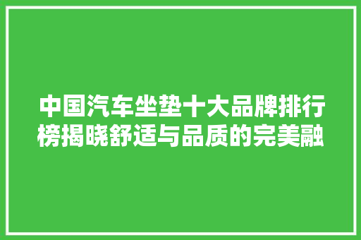 中国汽车坐垫十大品牌排行榜揭晓舒适与品质的完美融合