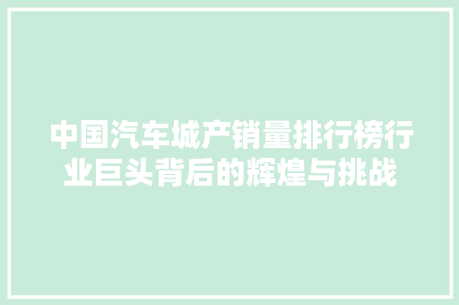 中国汽车城产销量排行榜行业巨头背后的辉煌与挑战