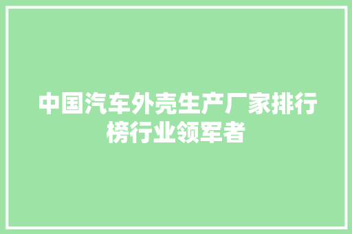 中国汽车外壳生产厂家排行榜行业领军者