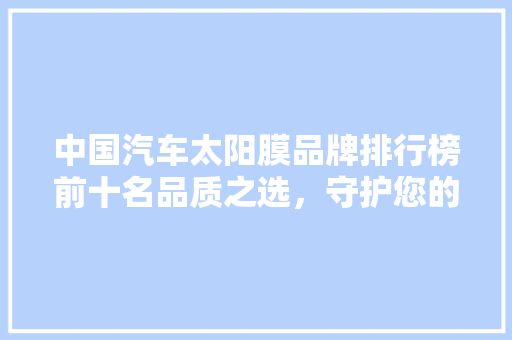 中国汽车太阳膜品牌排行榜前十名品质之选，守护您的爱车与安全