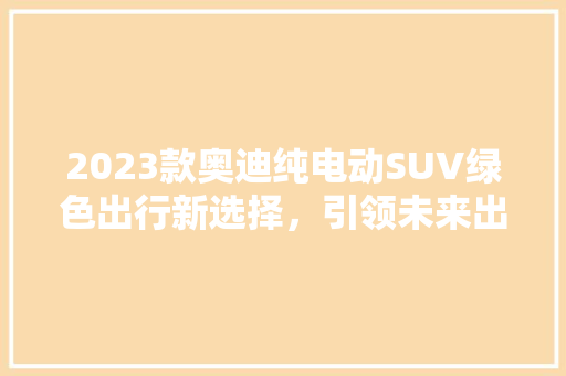 2023款奥迪纯电动SUV绿色出行新选择，引领未来出行潮流
