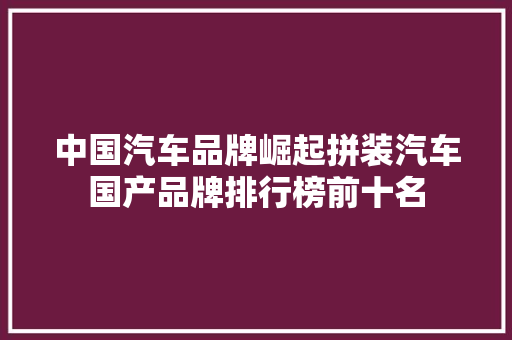 中国汽车品牌崛起拼装汽车国产品牌排行榜前十名