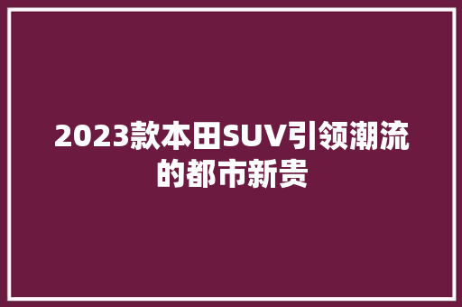 2023款本田SUV引领潮流的都市新贵