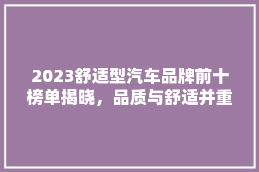 2023舒适型汽车品牌前十榜单揭晓，品质与舒适并重，引领汽车行业新潮流