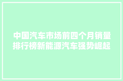 中国汽车市场前四个月销量排行榜新能源汽车强势崛起，传统燃油车面临挑战
