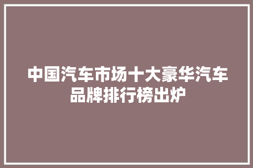 中国汽车市场十大豪华汽车品牌排行榜出炉