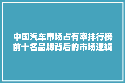 中国汽车市场占有率排行榜前十名品牌背后的市场逻辑