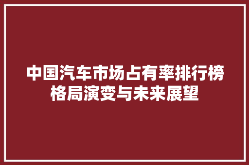 中国汽车市场占有率排行榜格局演变与未来展望
