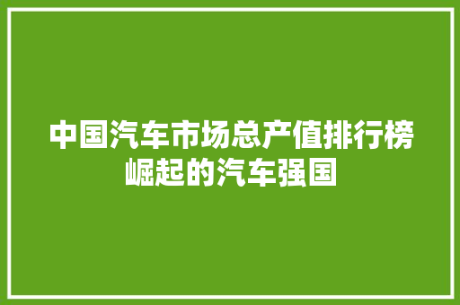 中国汽车市场总产值排行榜崛起的汽车强国