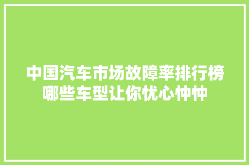 中国汽车市场故障率排行榜哪些车型让你忧心忡忡