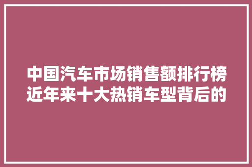 中国汽车市场销售额排行榜近年来十大热销车型背后的故事