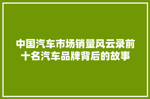 中国汽车市场销量风云录前十名汽车品牌背后的故事