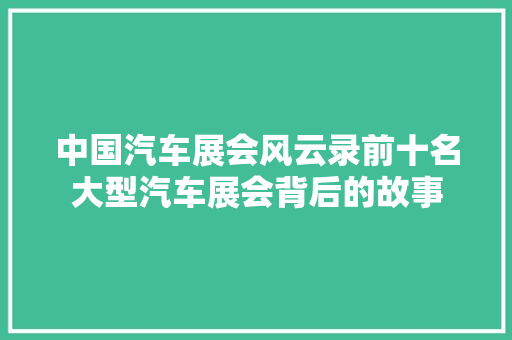 中国汽车展会风云录前十名大型汽车展会背后的故事