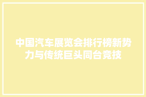 中国汽车展览会排行榜新势力与传统巨头同台竞技