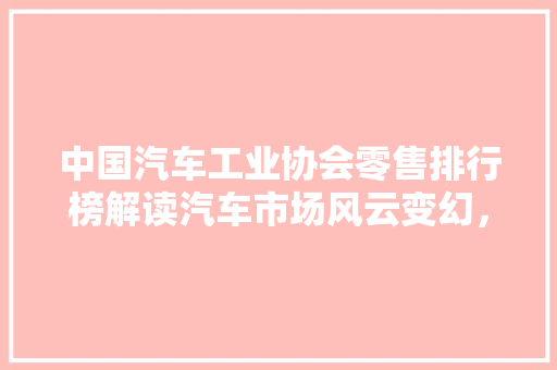 中国汽车工业协会零售排行榜解读汽车市场风云变幻，新势力崛起