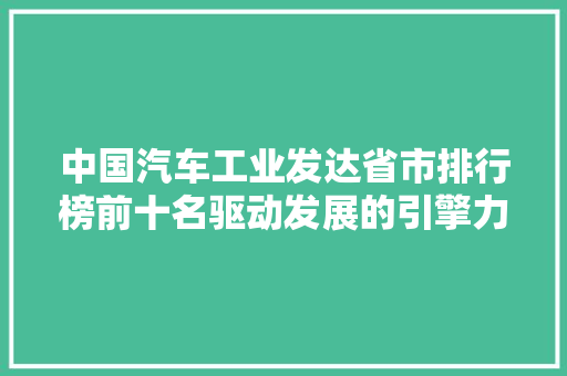 中国汽车工业发达省市排行榜前十名驱动发展的引擎力量
