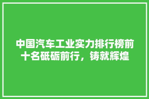 中国汽车工业实力排行榜前十名砥砺前行，铸就辉煌