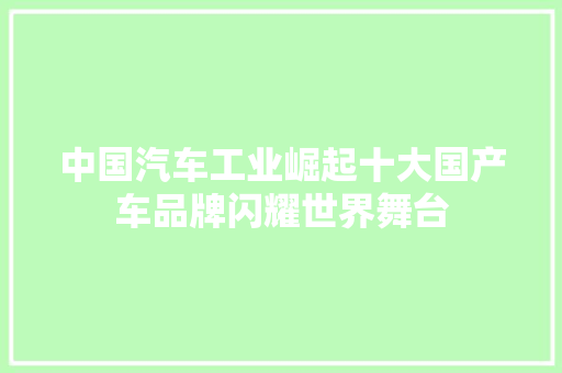 中国汽车工业崛起十大国产车品牌闪耀世界舞台