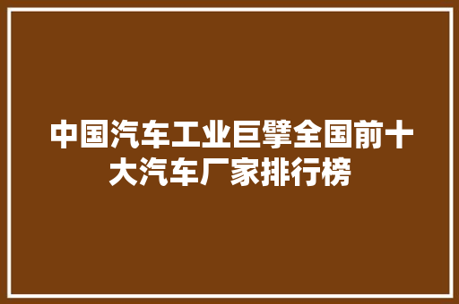 中国汽车工业巨擘全国前十大汽车厂家排行榜