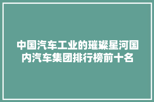 中国汽车工业的璀璨星河国内汽车集团排行榜前十名