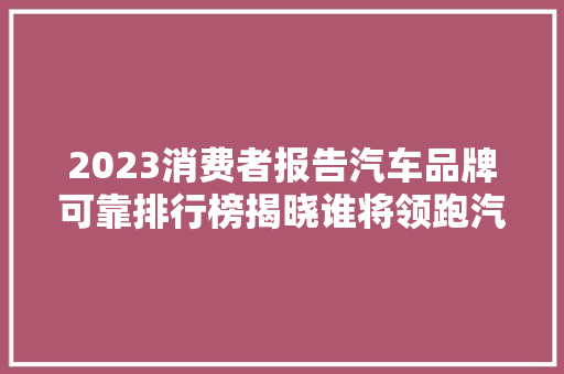 2023消费者报告汽车品牌可靠排行榜揭晓谁将领跑汽车行业