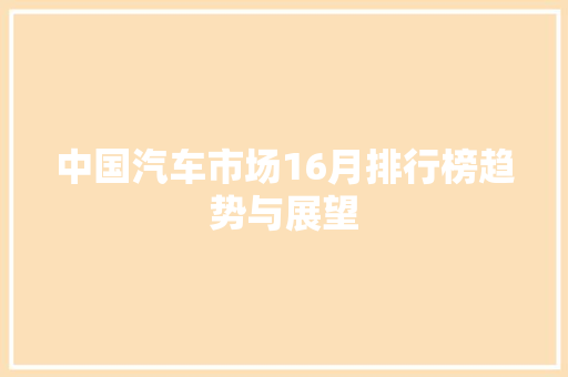 中国汽车市场16月排行榜趋势与展望