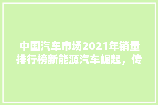 中国汽车市场2021年销量排行榜新能源汽车崛起，传统车企转型加速