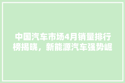 中国汽车市场4月销量排行榜揭晓，新能源汽车强势崛起