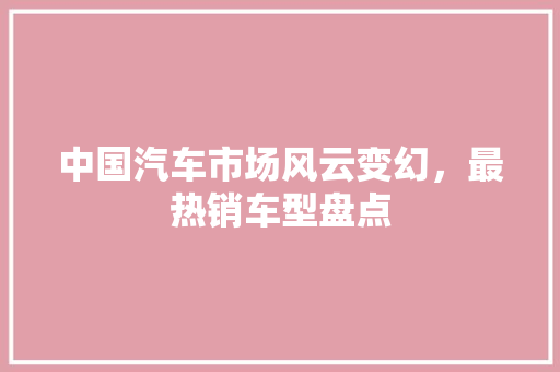 中国汽车市场风云变幻，最热销车型盘点